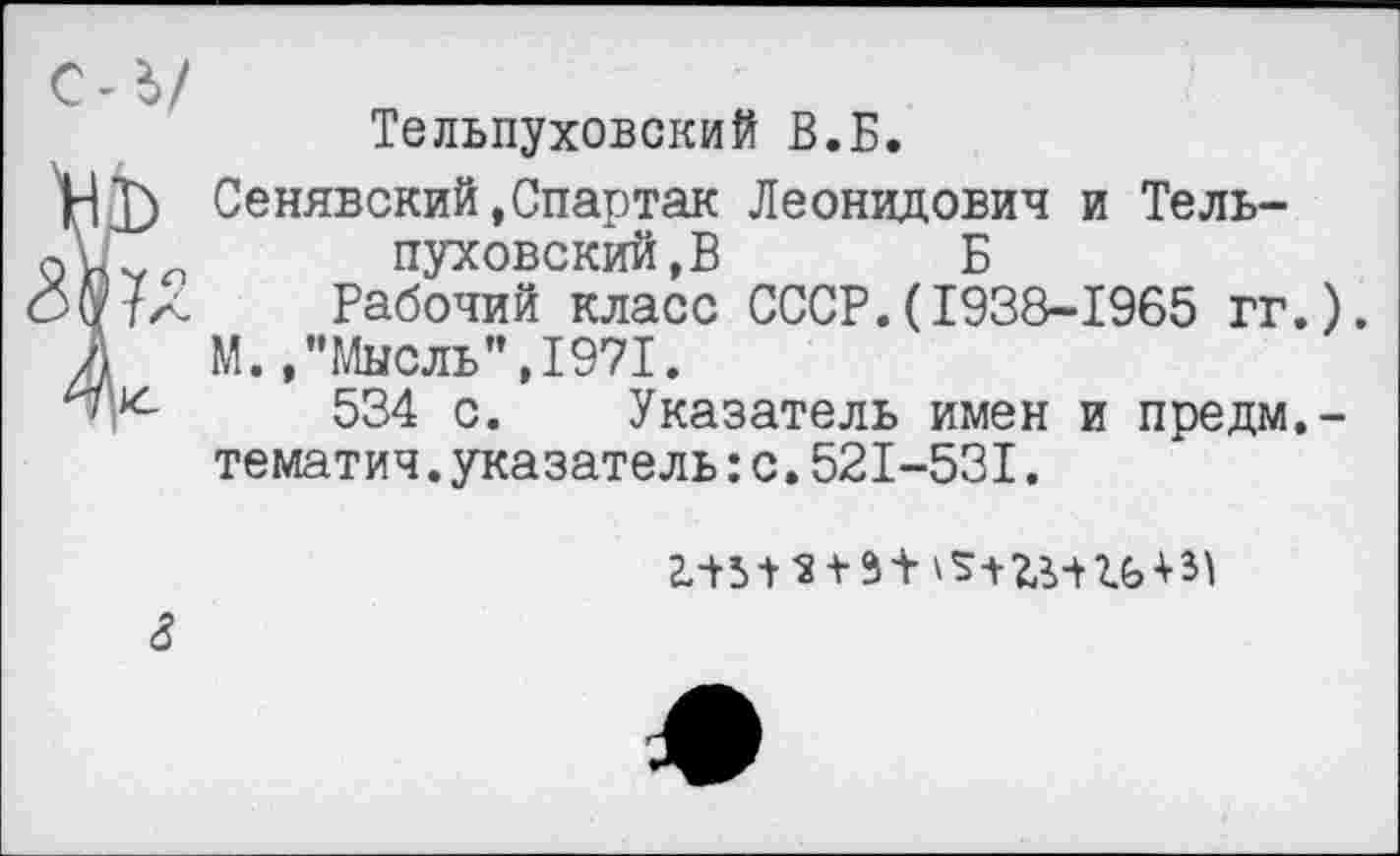 ﻿Тельпуховский В.Б.
]) Сенявский,Спартак Леонидович и Тель-пуховский,В Б
Чл Рабочий класс СССР.(1938-1965 гг.).
1 М.,"Мысль",1971.
534 с. Указатель имен и предм,-тематич.указатель:с.521-531.

г